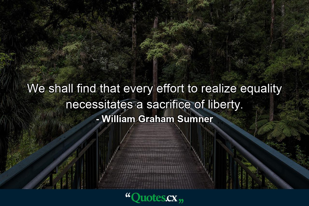 We shall find that every effort to realize equality necessitates a sacrifice of liberty. - Quote by William Graham Sumner