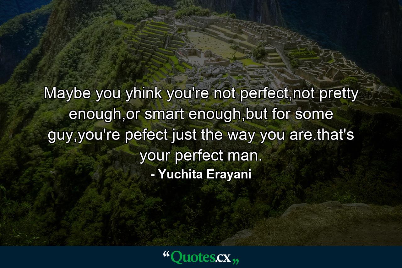 Maybe you yhink you're not perfect,not pretty enough,or smart enough,but for some guy,you're pefect just the way you are.that's your perfect man. - Quote by Yuchita Erayani