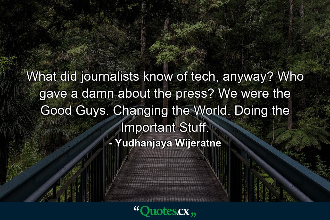 What did journalists know of tech, anyway? Who gave a damn about the press? We were the Good Guys. Changing the World. Doing the Important Stuff. - Quote by Yudhanjaya Wijeratne