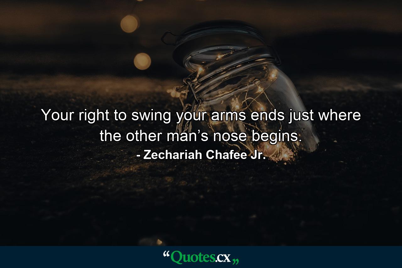 Your right to swing your arms ends just where the other man’s nose begins. - Quote by Zechariah Chafee Jr.