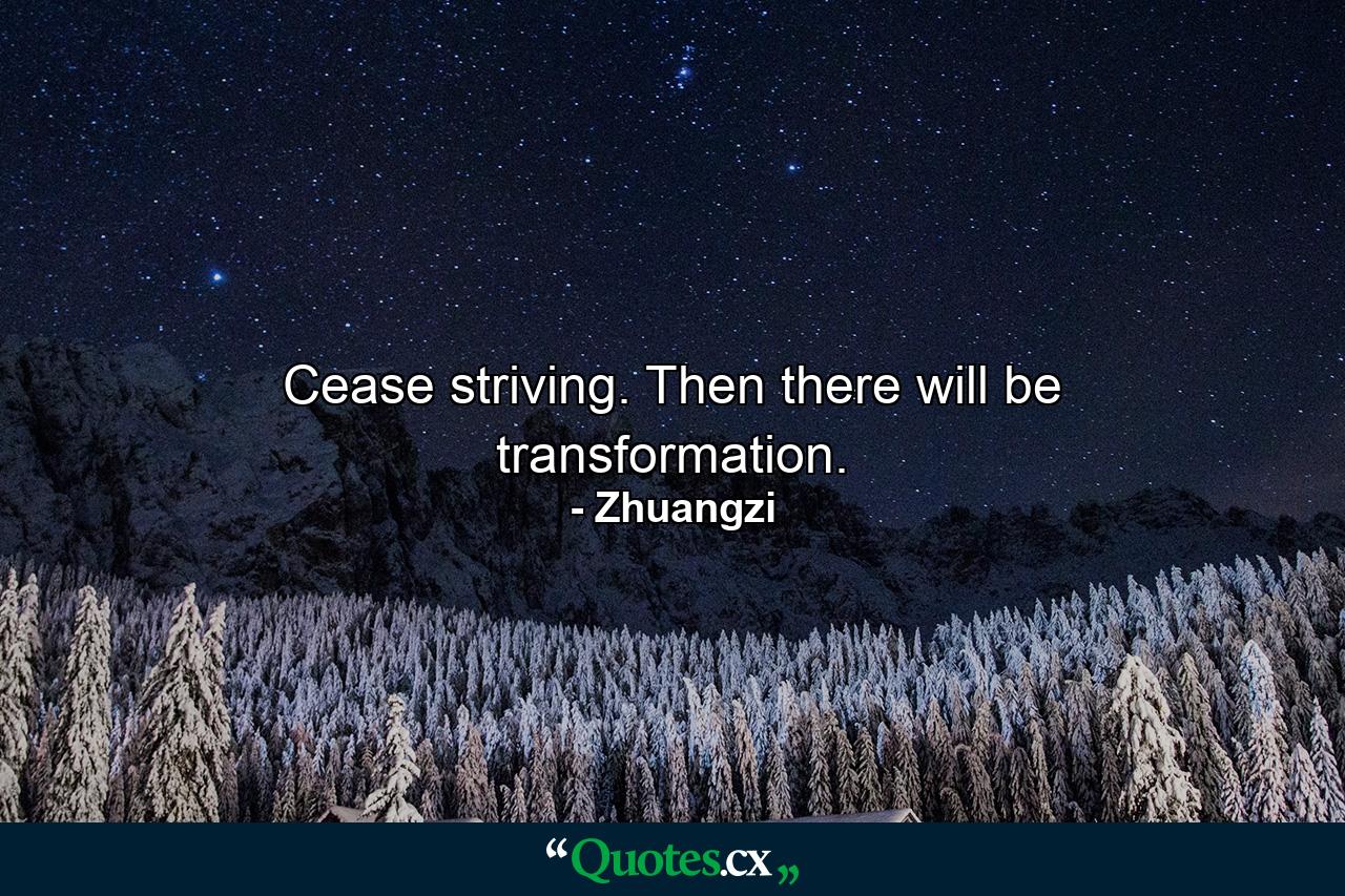 Cease striving. Then there will be transformation. - Quote by Zhuangzi