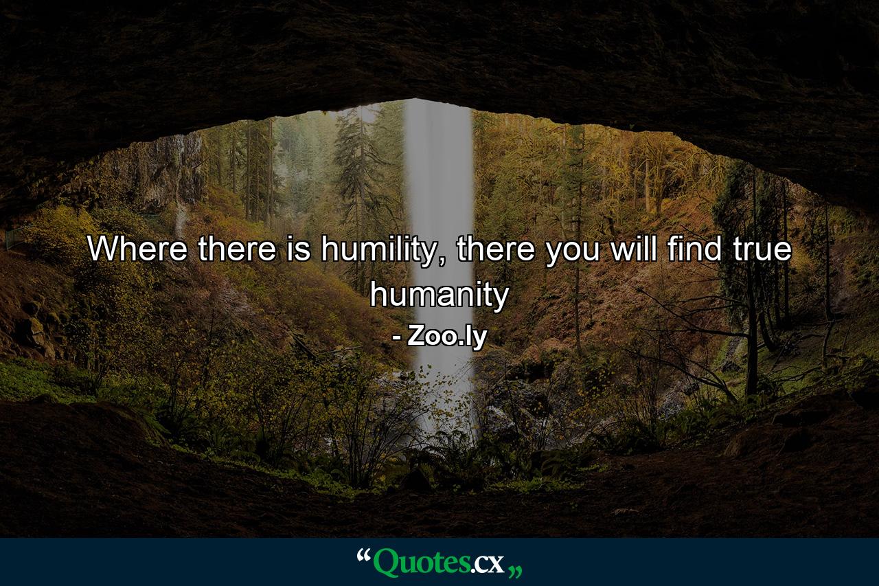 Where there is humility, there you will find true humanity - Quote by Zoo.ly