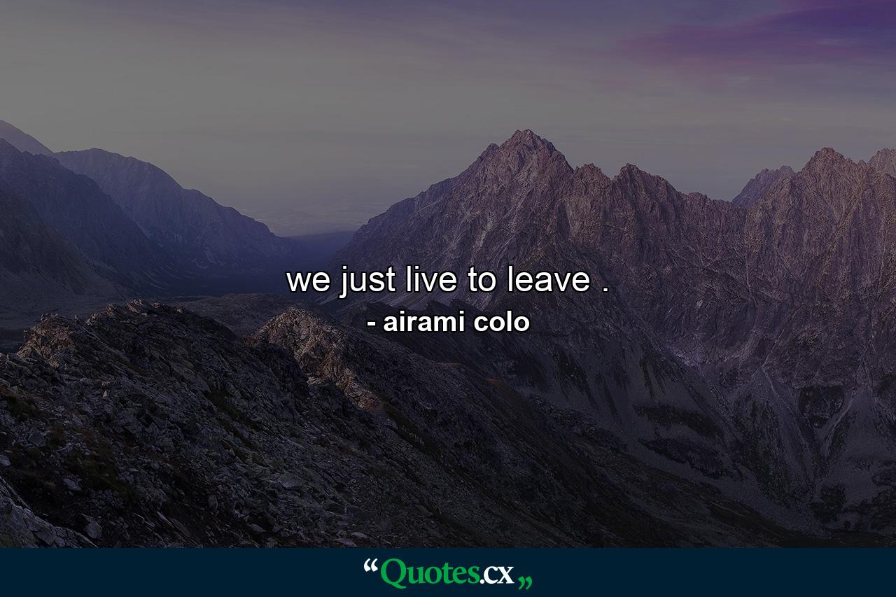 we just live to leave . - Quote by airami colo