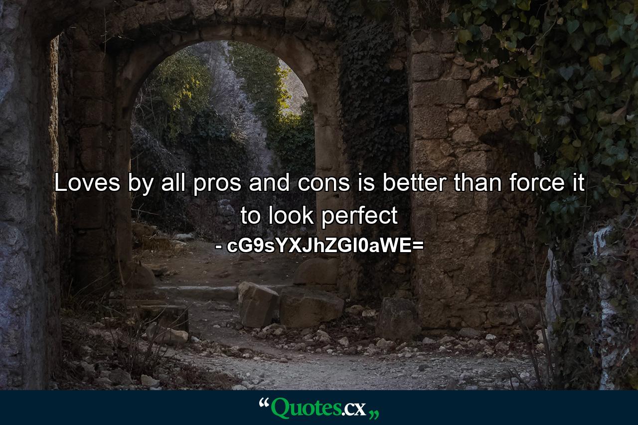 Loves by all pros and cons is better than force it to look perfect - Quote by cG9sYXJhZGl0aWE=