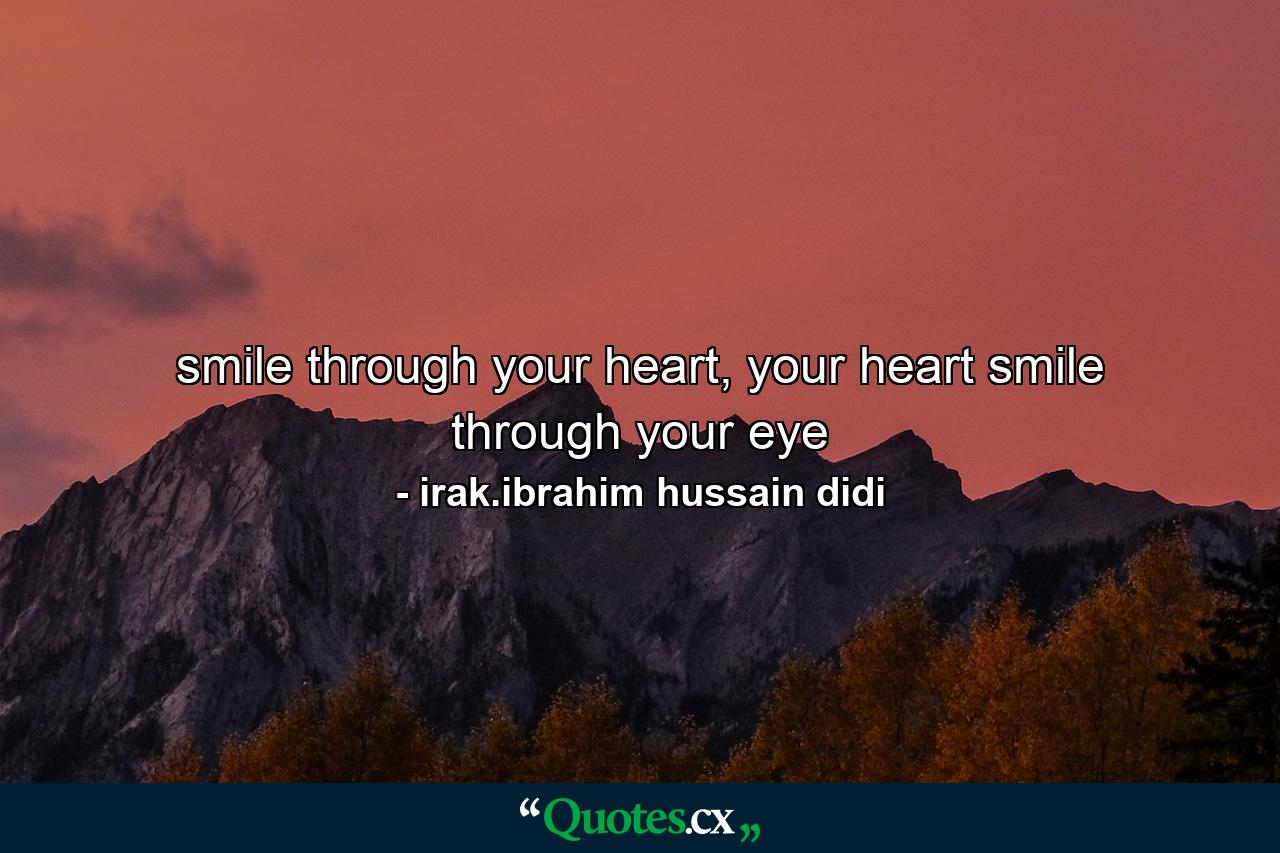 smile through your heart, your heart smile through your eye - Quote by irak.ibrahim hussain didi