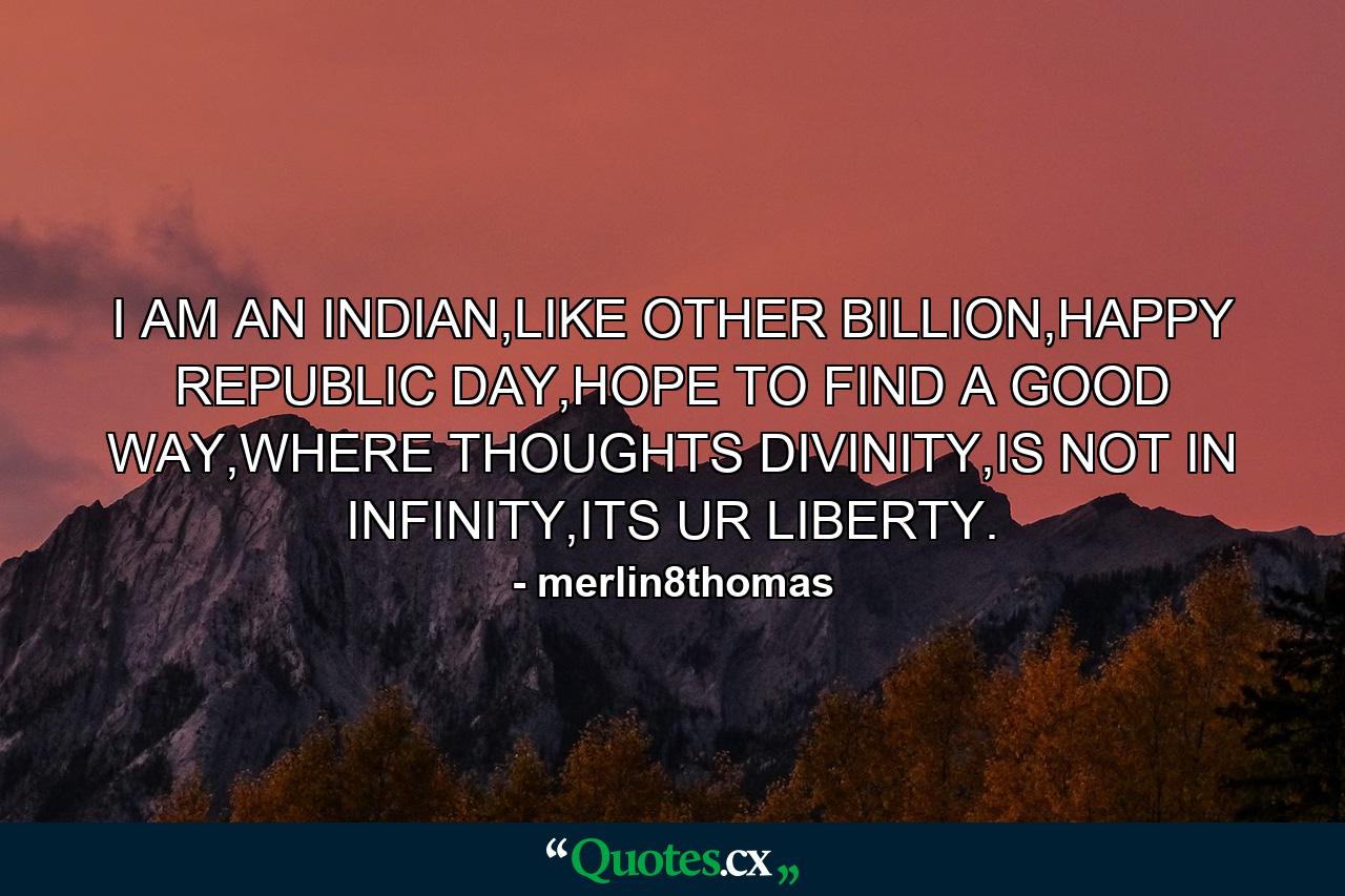 I AM AN INDIAN,LIKE OTHER BILLION,HAPPY REPUBLIC DAY,HOPE TO FIND A GOOD WAY,WHERE THOUGHTS DIVINITY,IS NOT IN INFINITY,ITS UR LIBERTY. - Quote by merlin8thomas