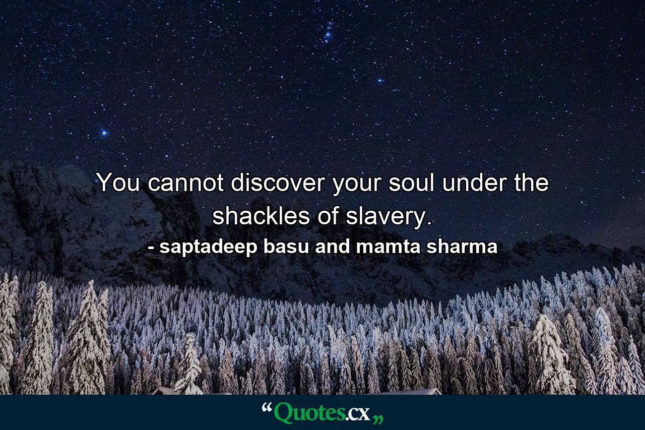 You cannot discover your soul under the shackles of slavery. - Quote by saptadeep basu and mamta sharma