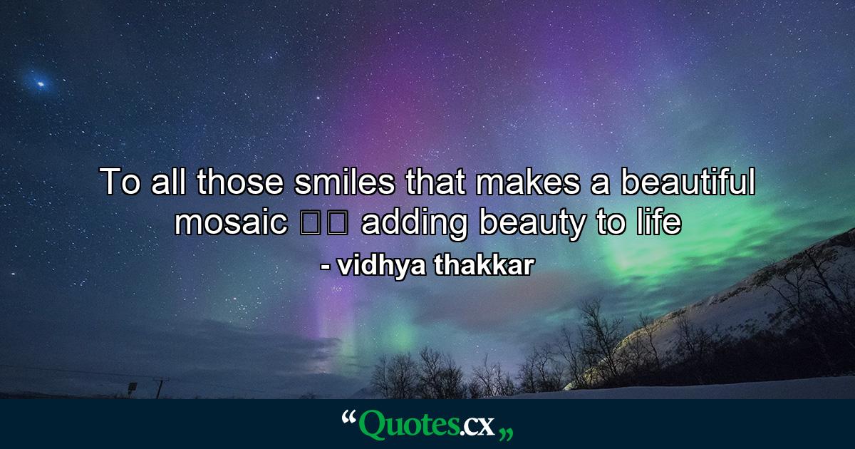 To all those smiles that makes a beautiful mosaic ❤️ adding beauty to life - Quote by vidhya thakkar