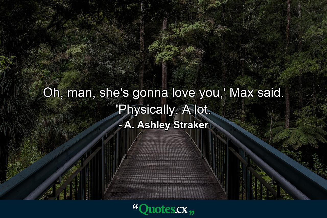 Oh, man, she's gonna love you,' Max said. 'Physically. A lot. - Quote by A. Ashley Straker