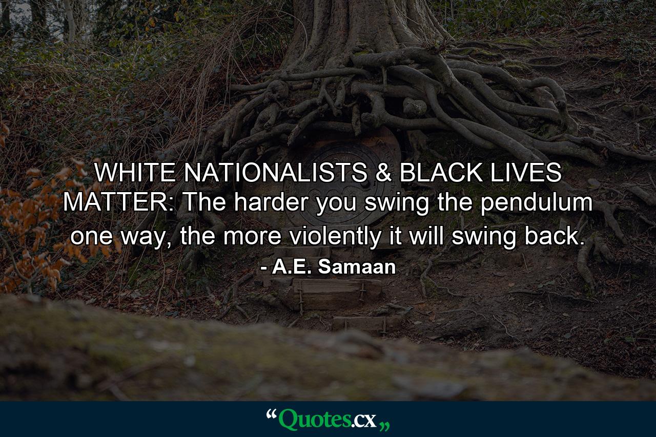 WHITE NATIONALISTS & BLACK LIVES MATTER: The harder you swing the pendulum one way, the more violently it will swing back. - Quote by A.E. Samaan