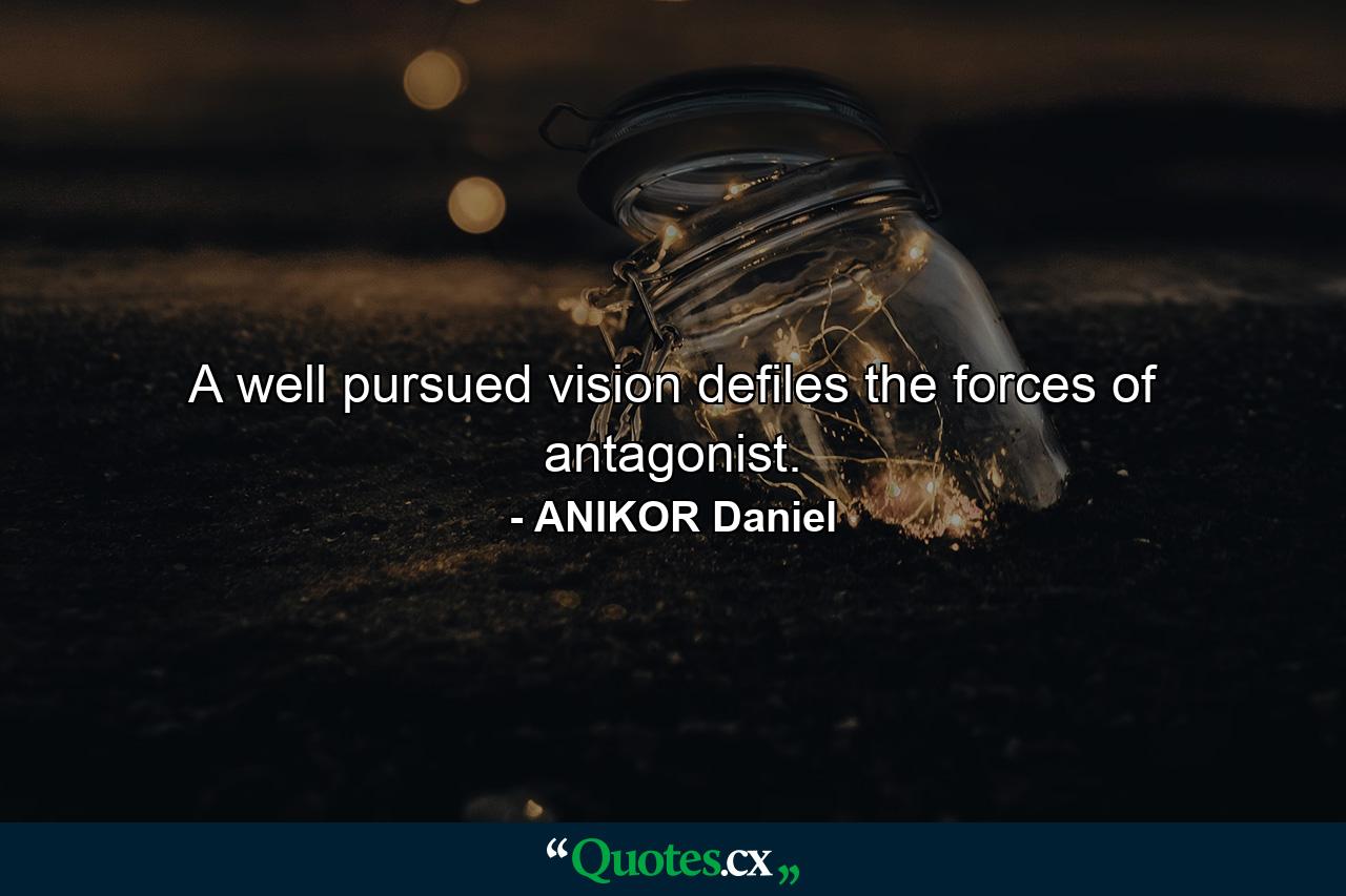 A well pursued vision defiles the forces of antagonist. - Quote by ANIKOR Daniel