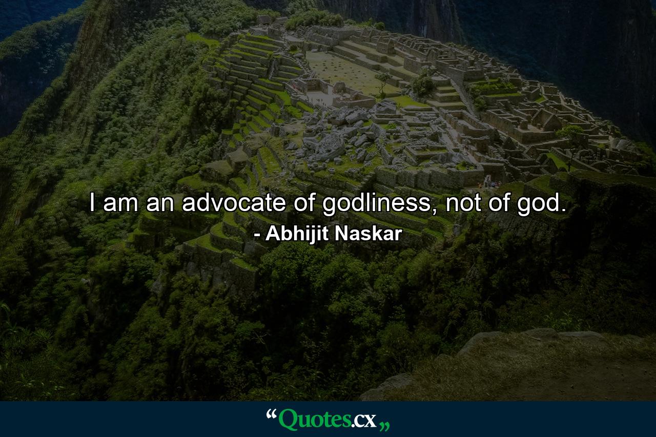 I am an advocate of godliness, not of god. - Quote by Abhijit Naskar