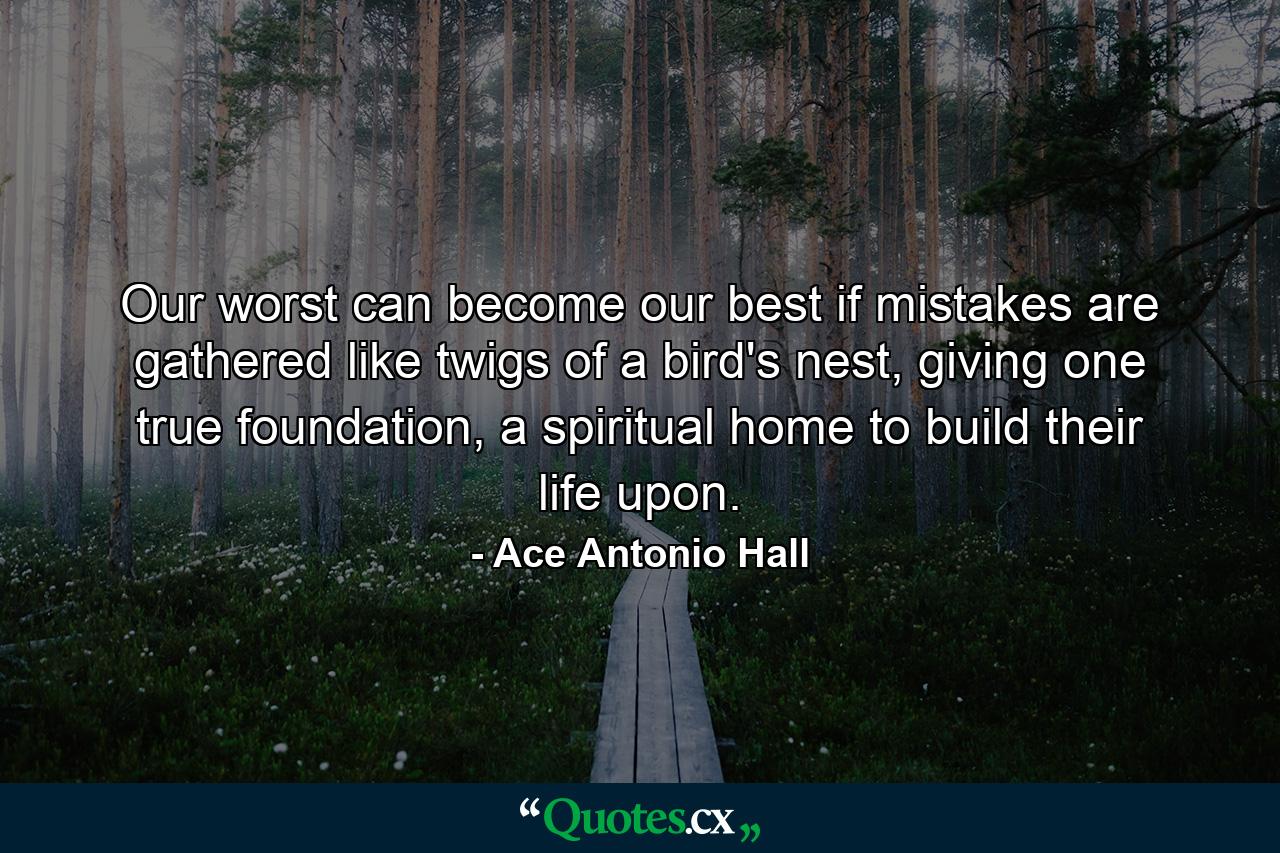 Our worst can become our best if mistakes are gathered like twigs of a bird's nest, giving one true foundation, a spiritual home to build their life upon. - Quote by Ace Antonio Hall