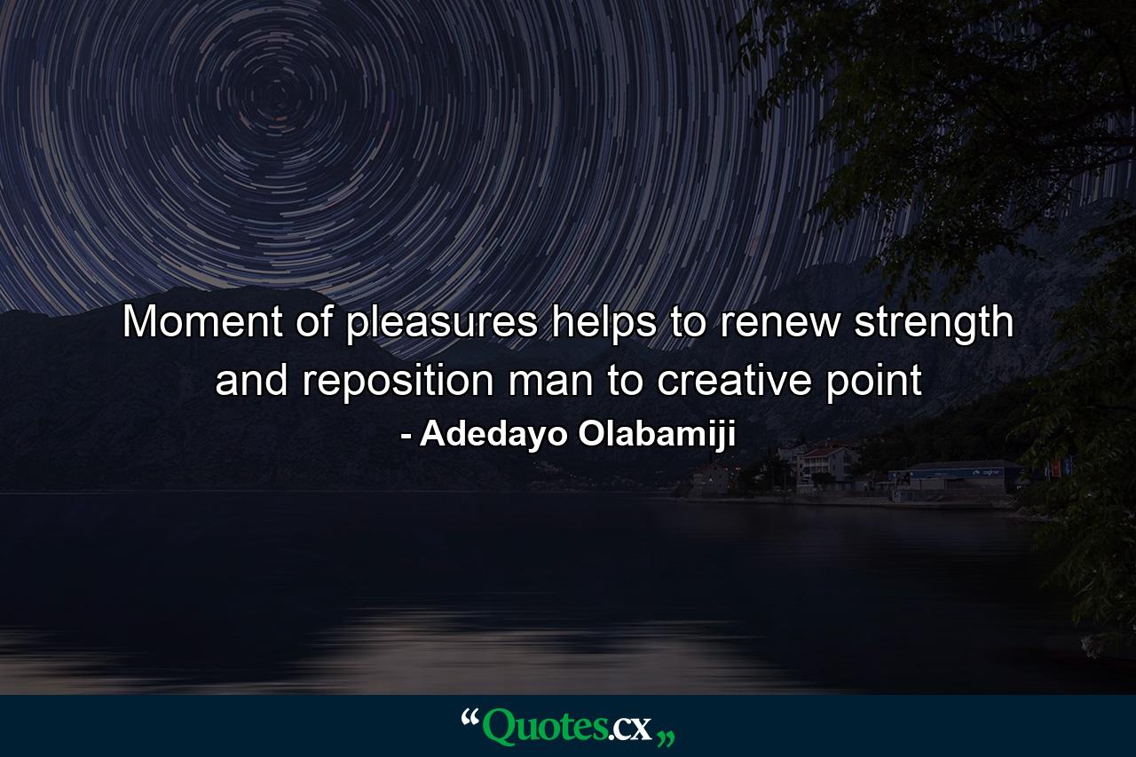 Moment of pleasures helps to renew strength and reposition man to creative point - Quote by Adedayo Olabamiji