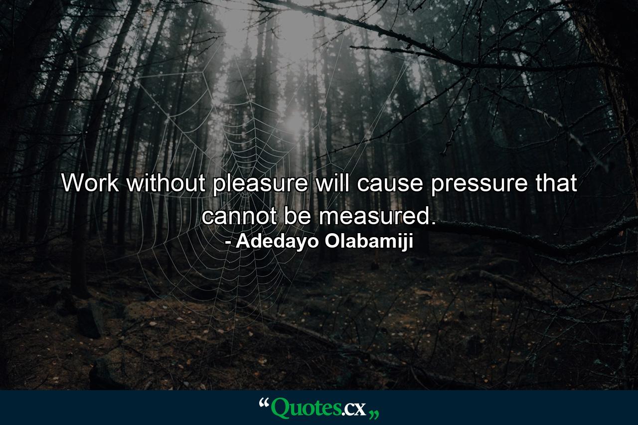 Work without pleasure will cause pressure that cannot be measured. - Quote by Adedayo Olabamiji