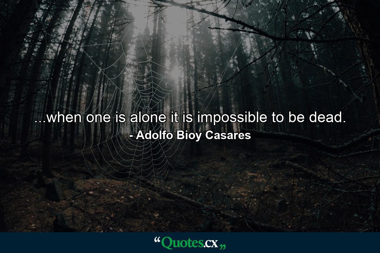 ...when one is alone it is impossible to be dead. - Quote by Adolfo Bioy Casares