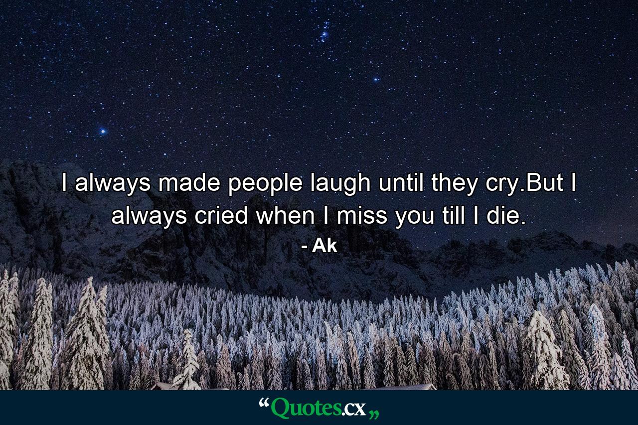 I always made people laugh until they cry.But I always cried when I miss you till I die. - Quote by Ak