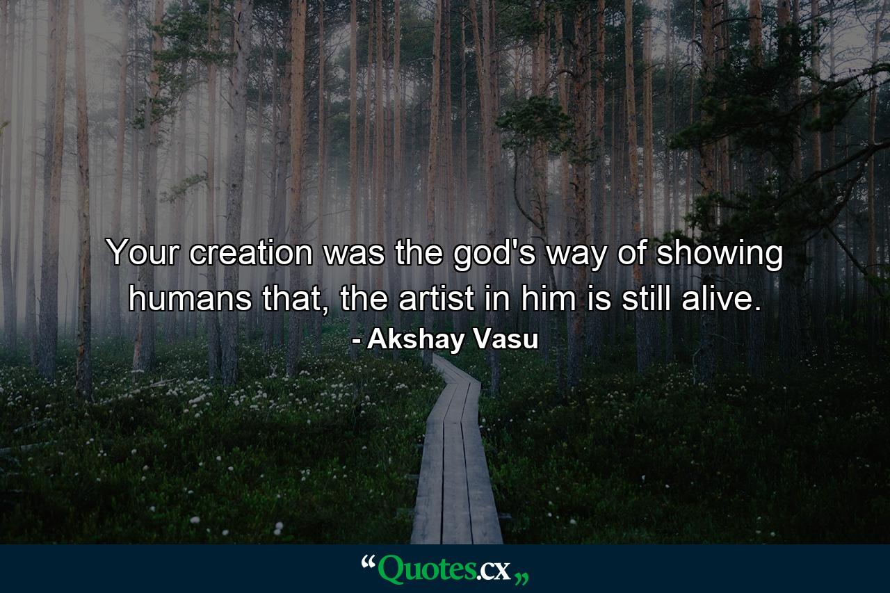 Your creation was the god's way of showing humans that, the artist in him is still alive. - Quote by Akshay Vasu