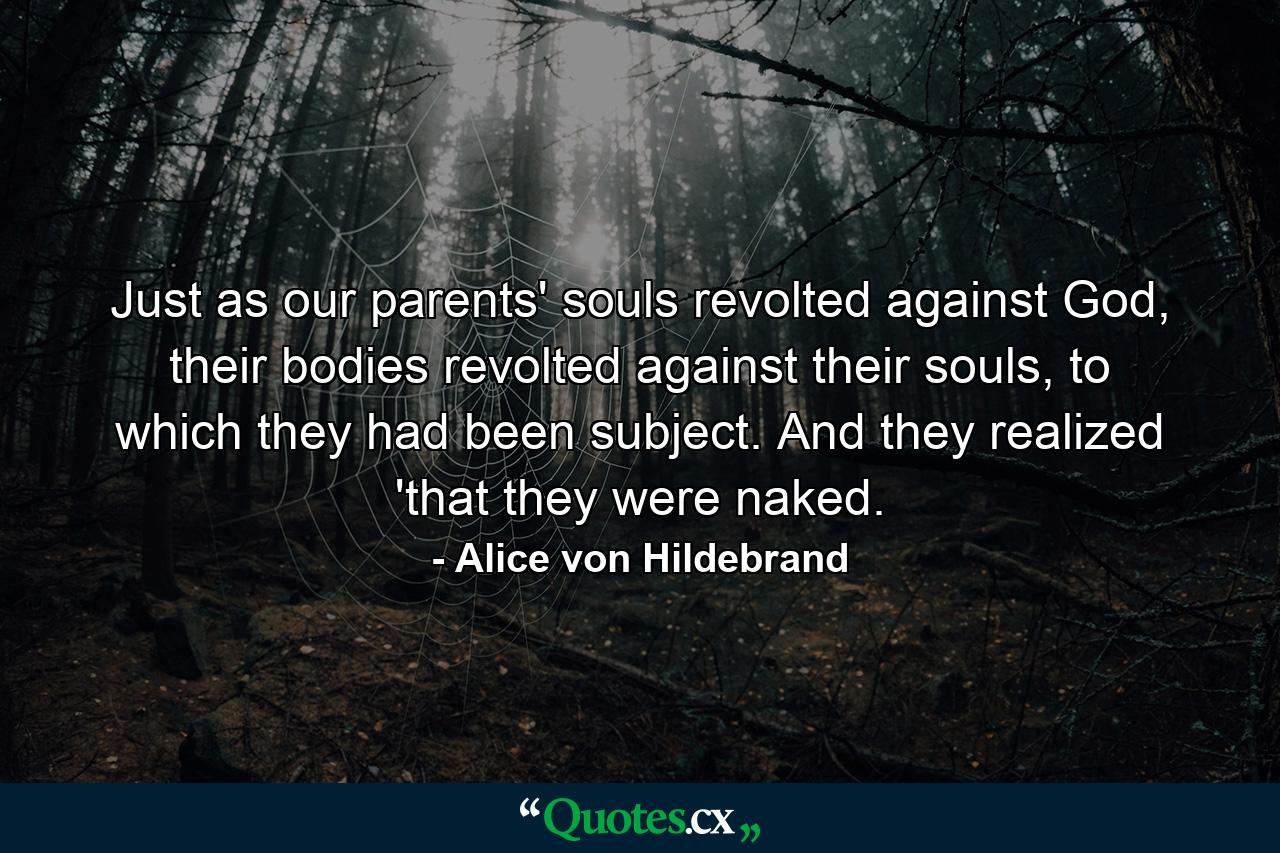 Just as our parents' souls revolted against God, their bodies revolted against their souls, to which they had been subject. And they realized 'that they were naked. - Quote by Alice von Hildebrand