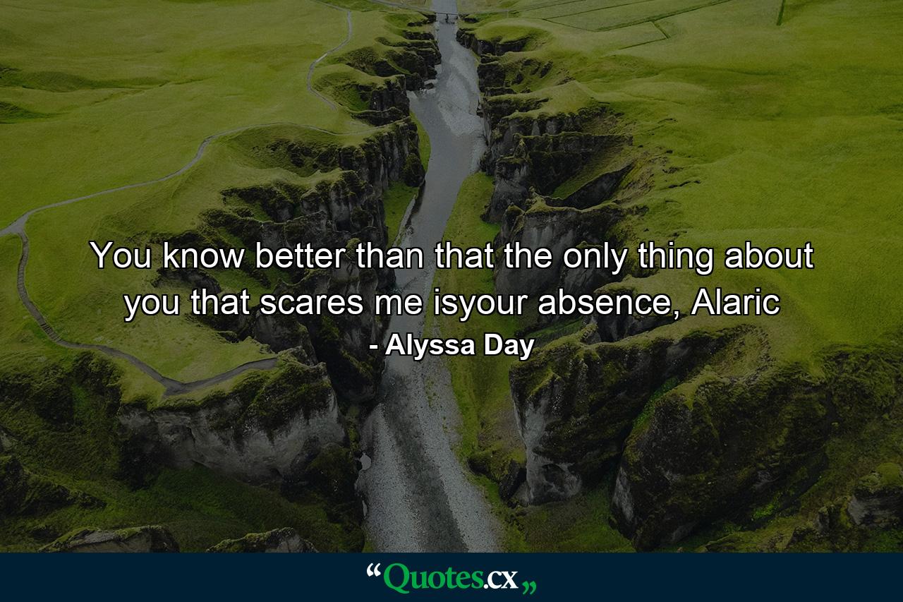 You know better than that the only thing about you that scares me isyour absence, Alaric - Quote by Alyssa Day