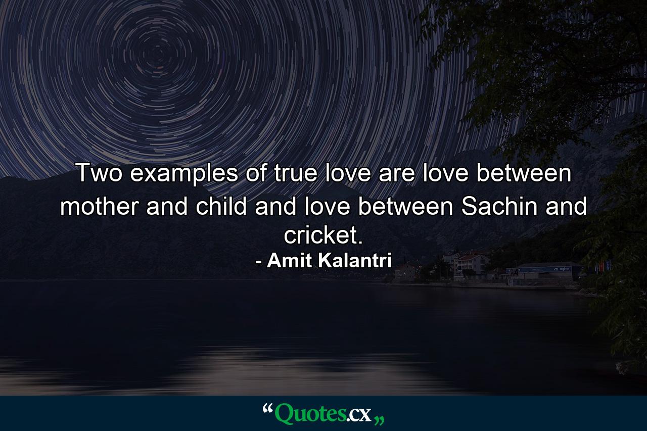 Two examples of true love are love between mother and child and love between Sachin and cricket. - Quote by Amit Kalantri