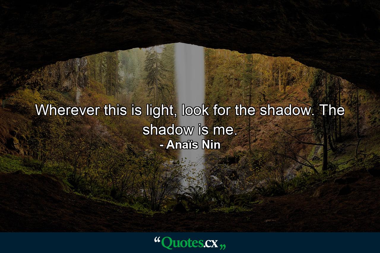 Wherever this is light, look for the shadow. The shadow is me. - Quote by Anaïs Nin