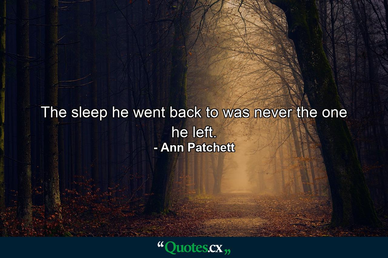 The sleep he went back to was never the one he left. - Quote by Ann Patchett