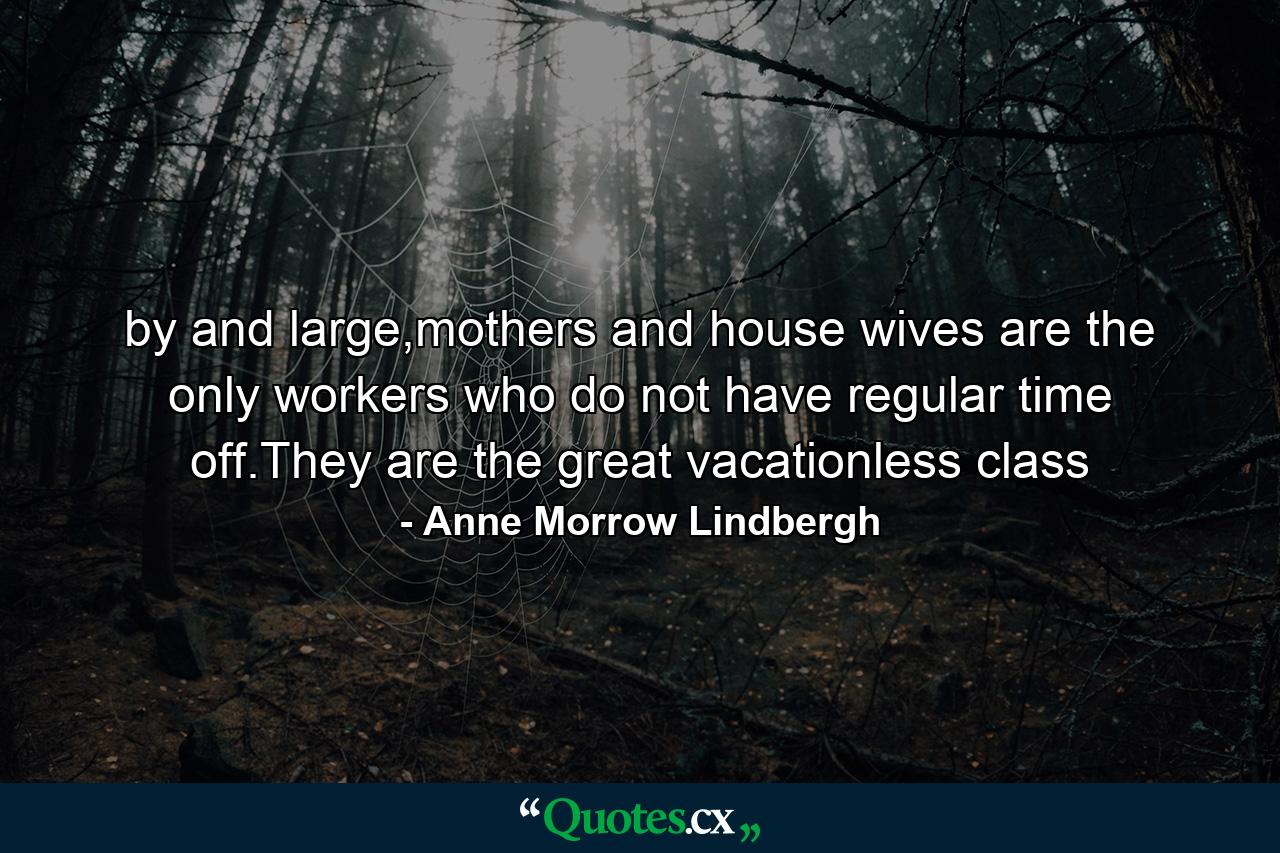 by and large,mothers and house wives are the only workers who do not have regular time off.They are the great vacationless class - Quote by Anne Morrow Lindbergh