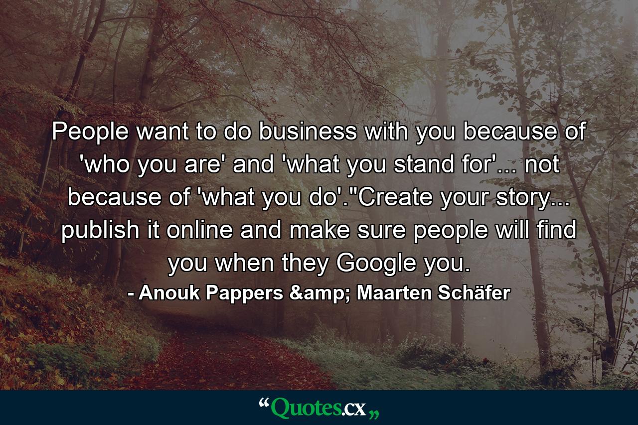 People want to do business with you because of 'who you are' and 'what you stand for'... not because of 'what you do'.