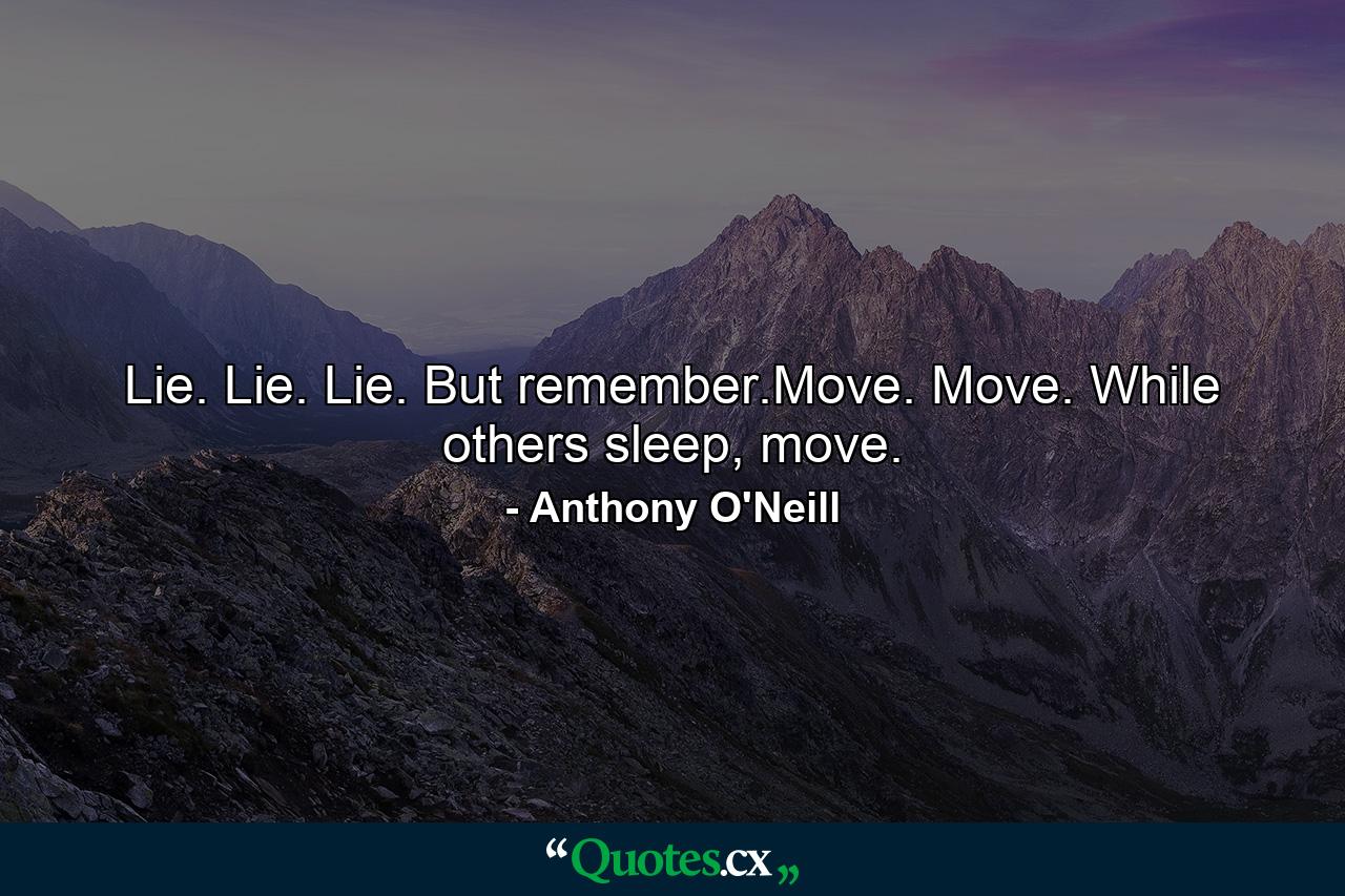 Lie. Lie. Lie. But remember.Move. Move. While others sleep, move. - Quote by Anthony O'Neill