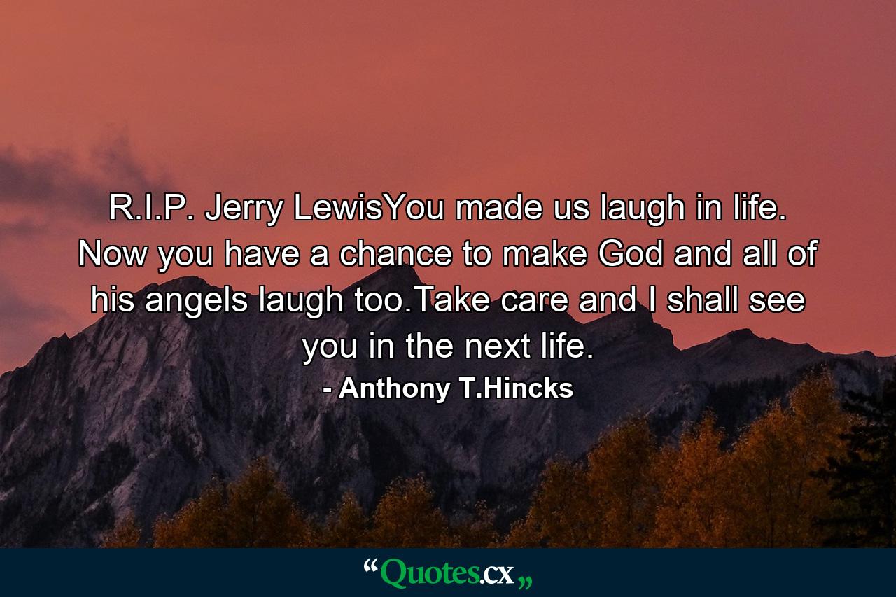 R.I.P. Jerry LewisYou made us laugh in life. Now you have a chance to make God and all of his angels laugh too.Take care and I shall see you in the next life. - Quote by Anthony T.Hincks