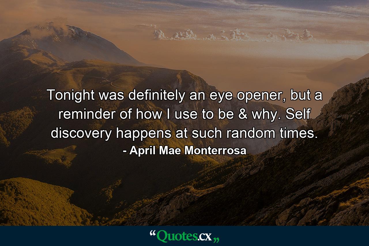 Tonight was definitely an eye opener, but a reminder of how I use to be & why. Self discovery happens at such random times. - Quote by April Mae Monterrosa