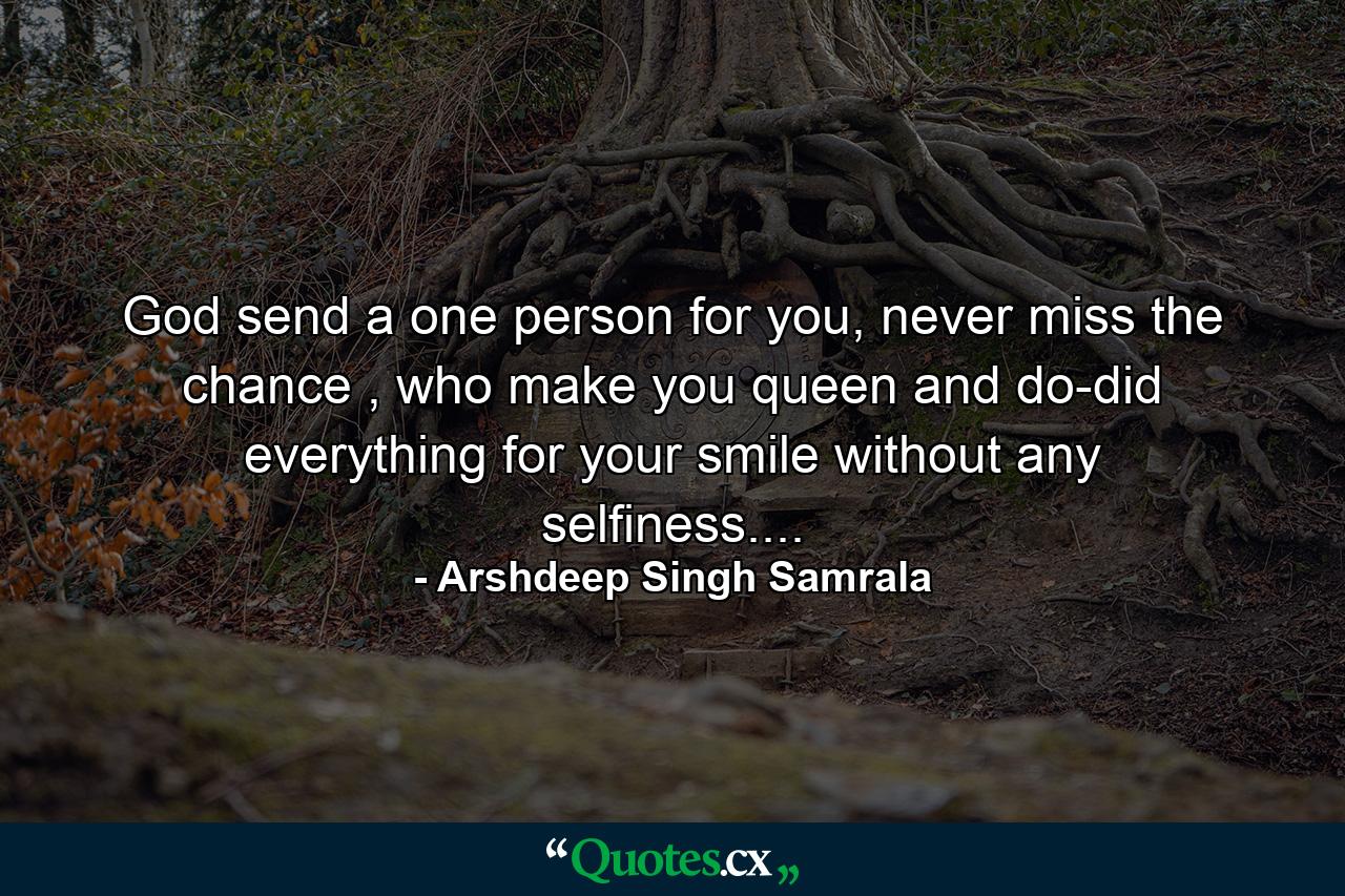 God send a one person for you, never miss the chance , who make you queen and do-did everything for your smile without any selfiness.... - Quote by Arshdeep Singh Samrala