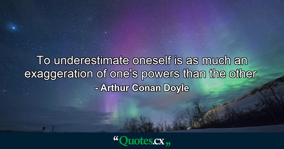 To underestimate oneself is as much an exaggeration of one's powers than the other. - Quote by Arthur Conan Doyle