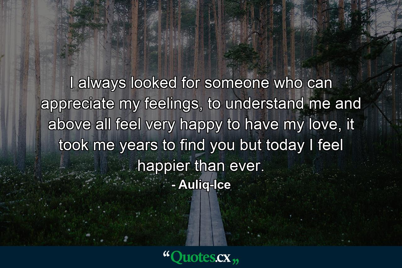 I always looked for someone who can appreciate my feelings, to understand me and above all feel very happy to have my love, it took me years to find you but today I feel happier than ever. - Quote by Auliq-Ice