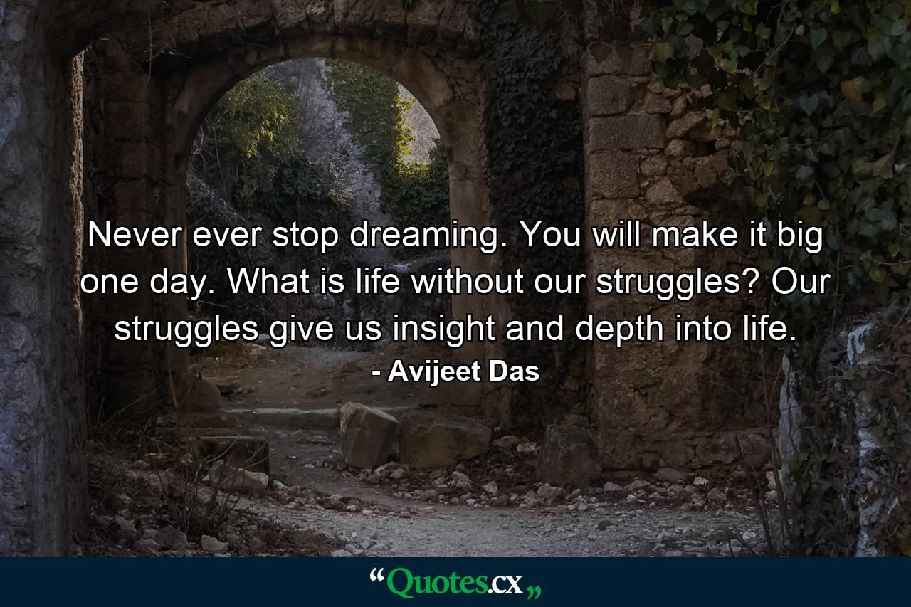 Never ever stop dreaming. You will make it big one day. What is life without our struggles? Our struggles give us insight and depth into life. - Quote by Avijeet Das