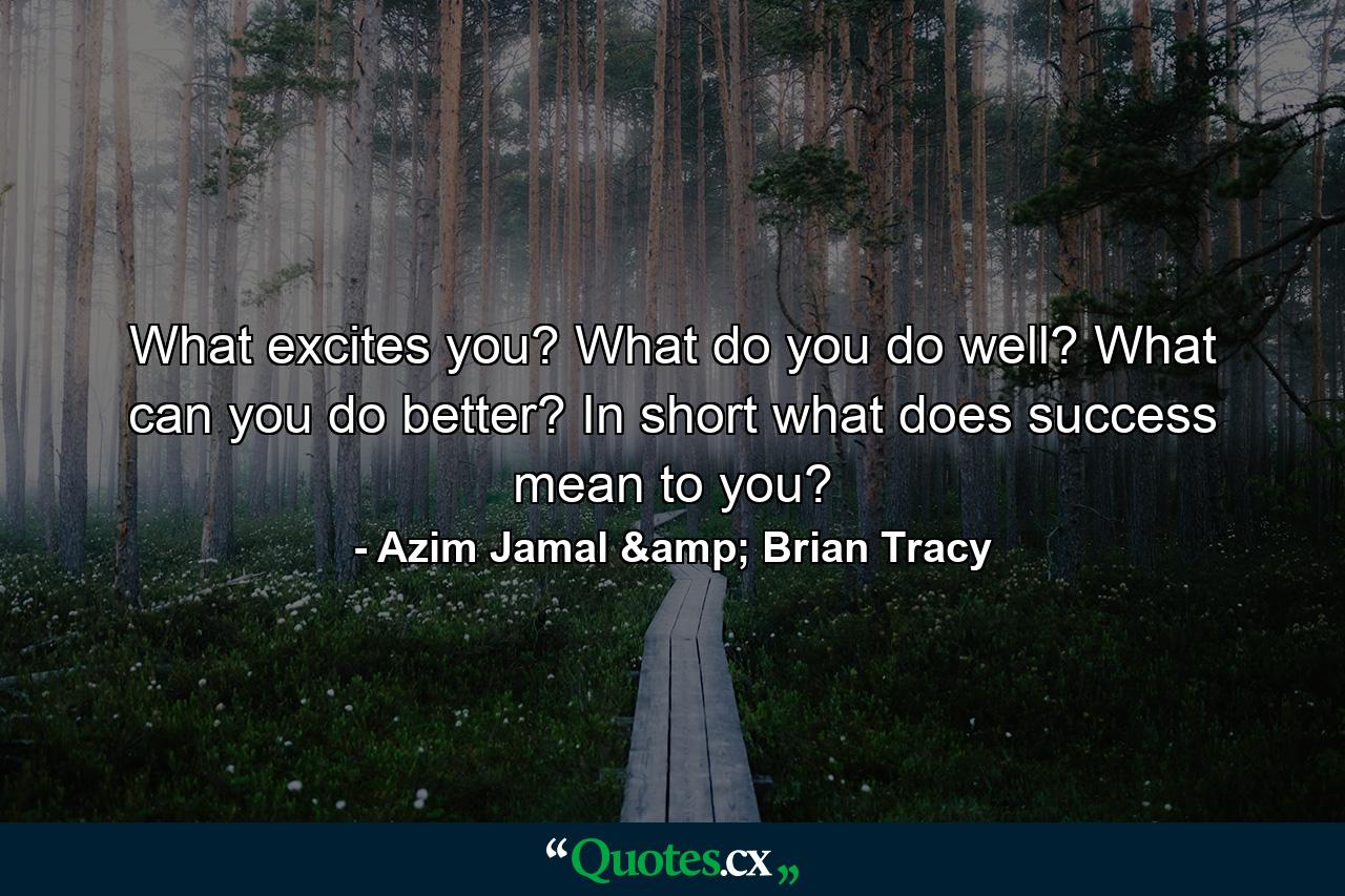 What excites you? What do you do well? What can you do better? In short what does success mean to you? - Quote by Azim Jamal & Brian Tracy