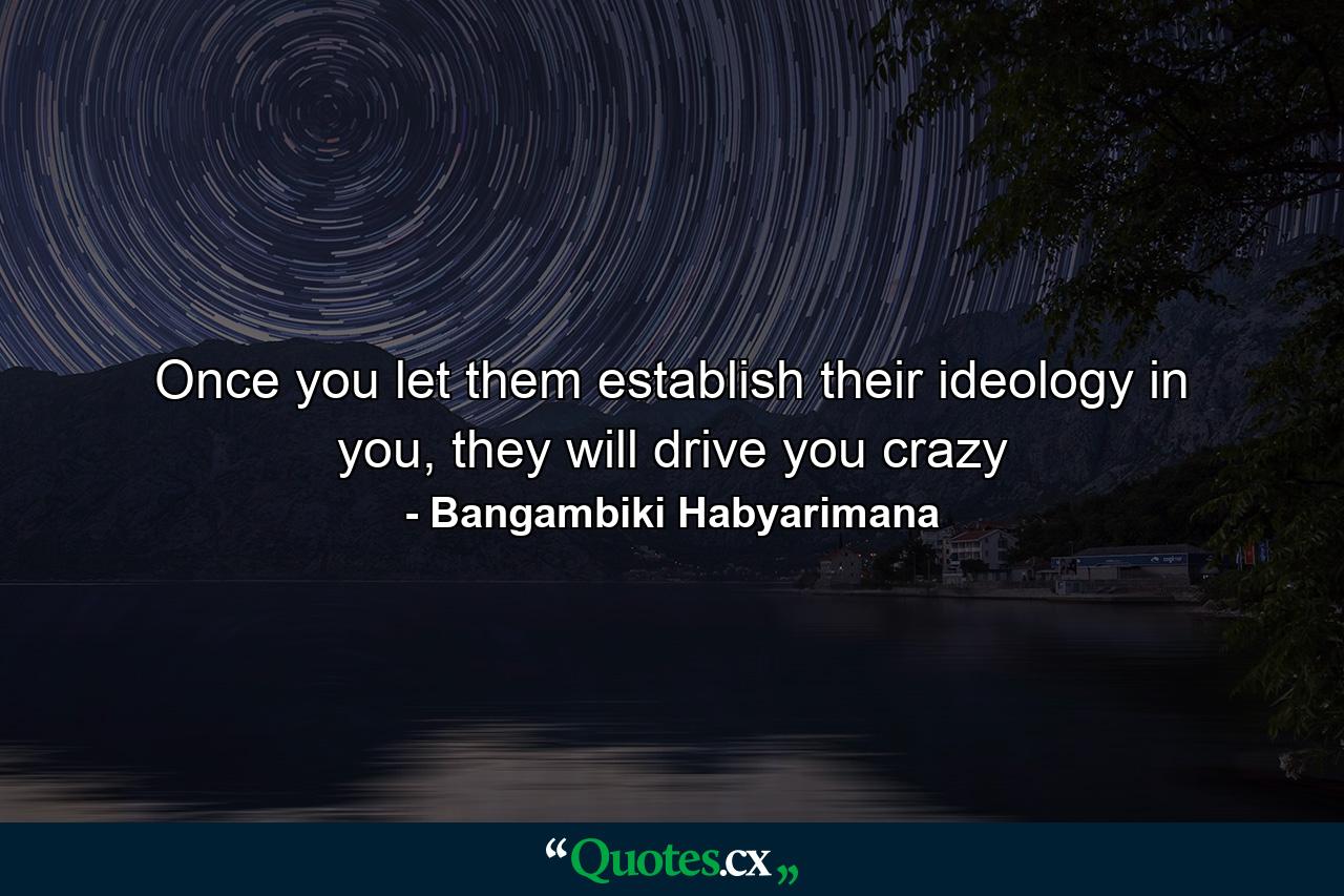 Once you let them establish their ideology in you, they will drive you crazy - Quote by Bangambiki Habyarimana