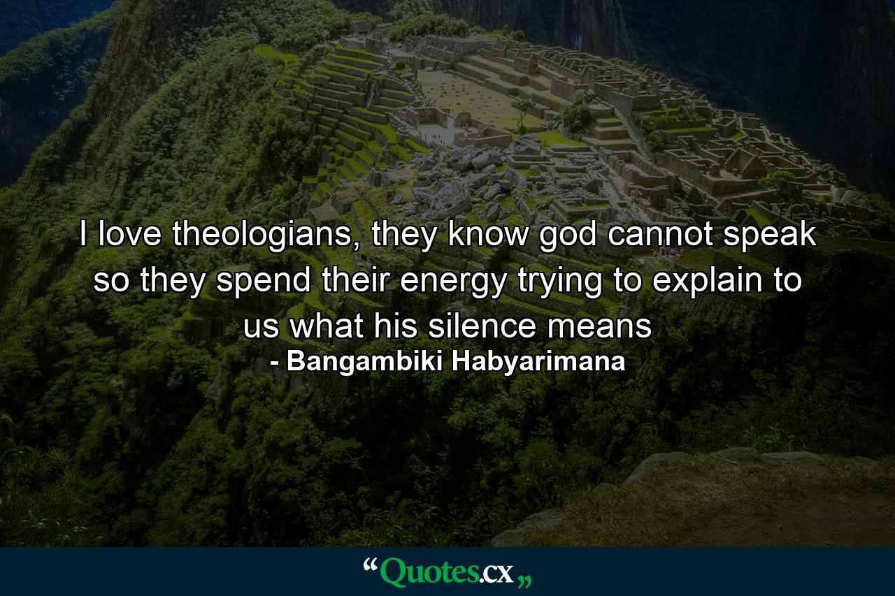 I love theologians, they know god cannot speak so they spend their energy trying to explain to us what his silence means - Quote by Bangambiki Habyarimana