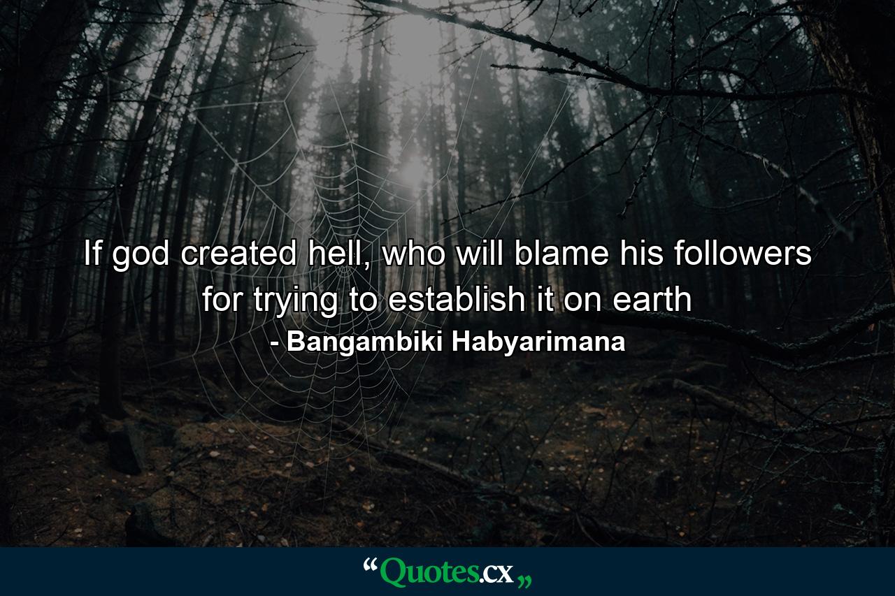 If god created hell, who will blame his followers for trying to establish it on earth - Quote by Bangambiki Habyarimana