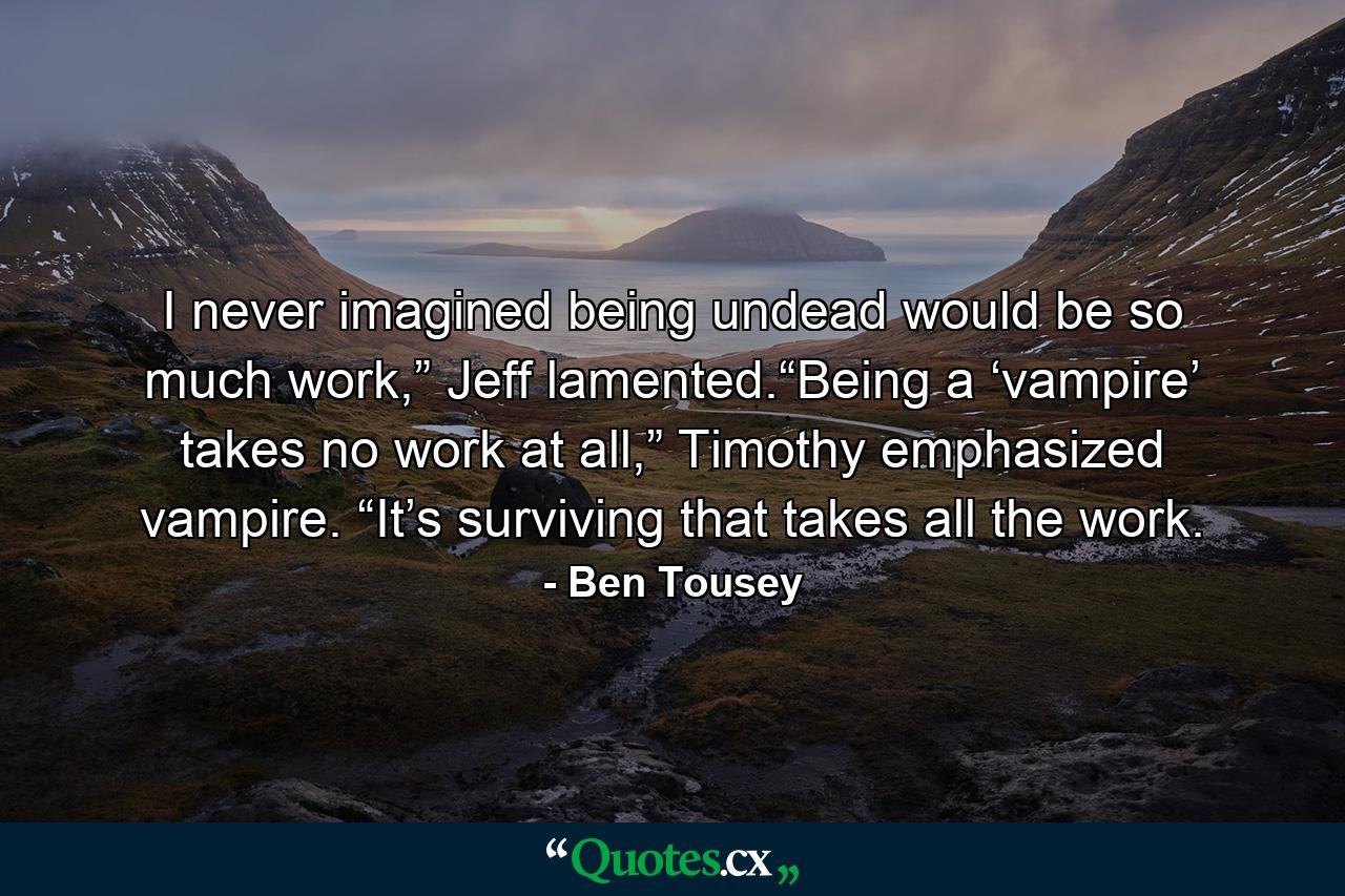 I never imagined being undead would be so much work,” Jeff lamented.“Being a ‘vampire’ takes no work at all,” Timothy emphasized vampire. “It’s surviving that takes all the work. - Quote by Ben Tousey