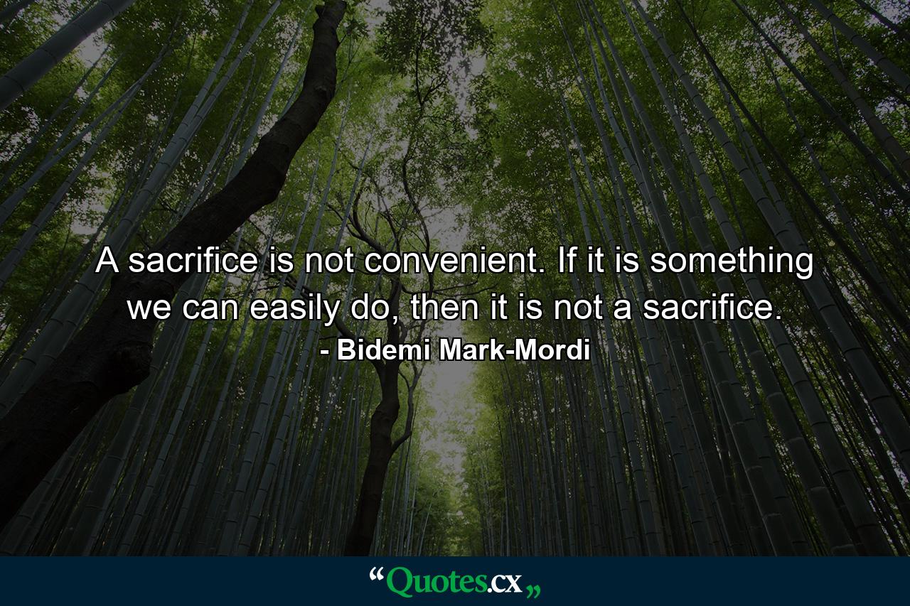 A sacrifice is not convenient. If it is something we can easily do, then it is not a sacrifice. - Quote by Bidemi Mark-Mordi