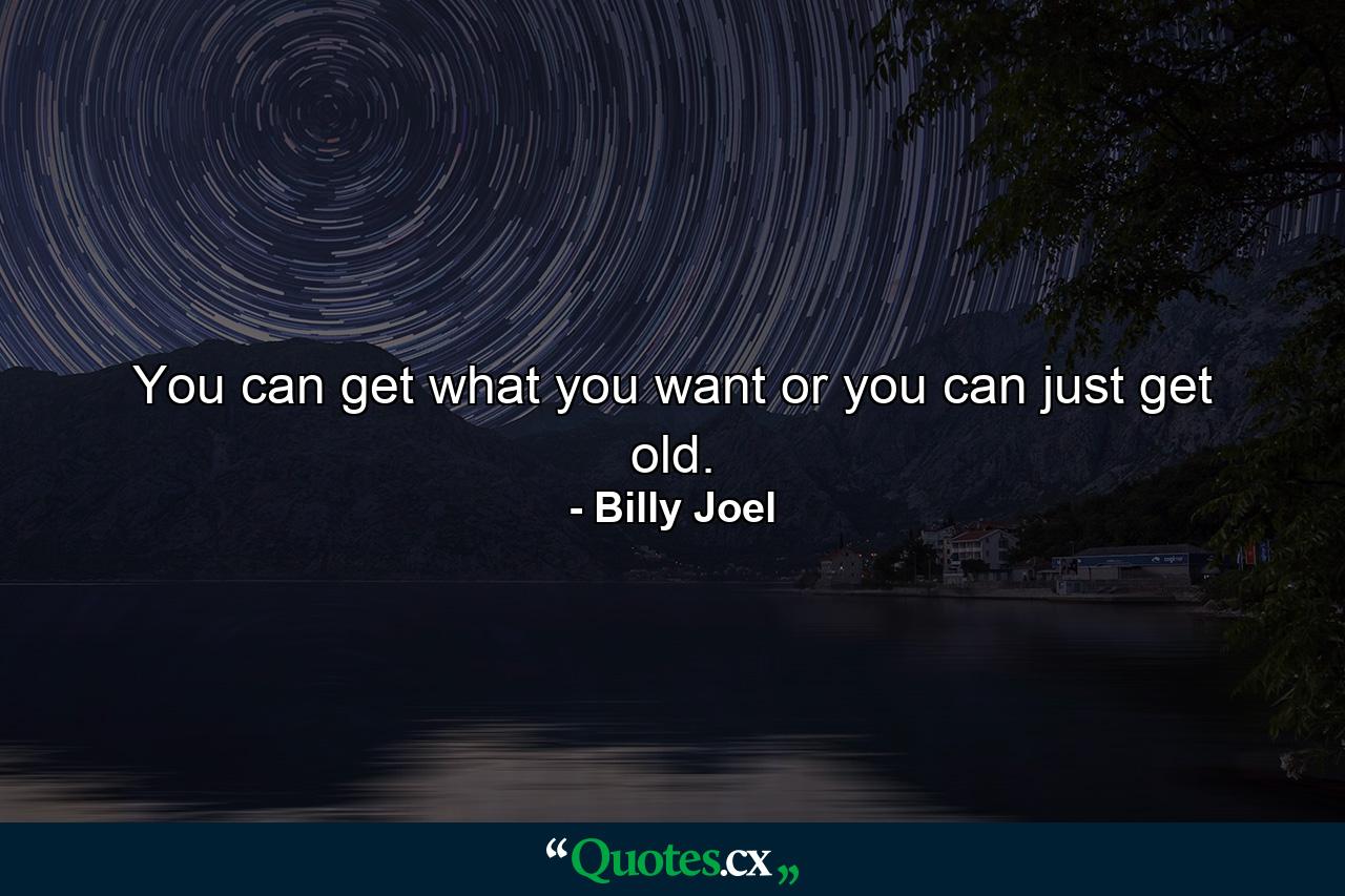 You can get what you want or you can just get old. - Quote by Billy Joel