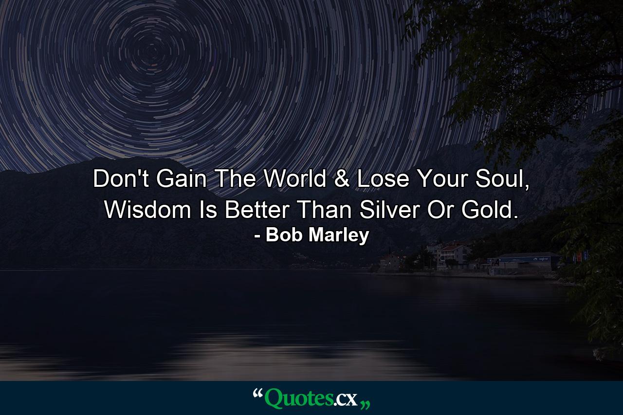 Don't Gain The World & Lose Your Soul, Wisdom Is Better Than Silver Or Gold. - Quote by Bob Marley