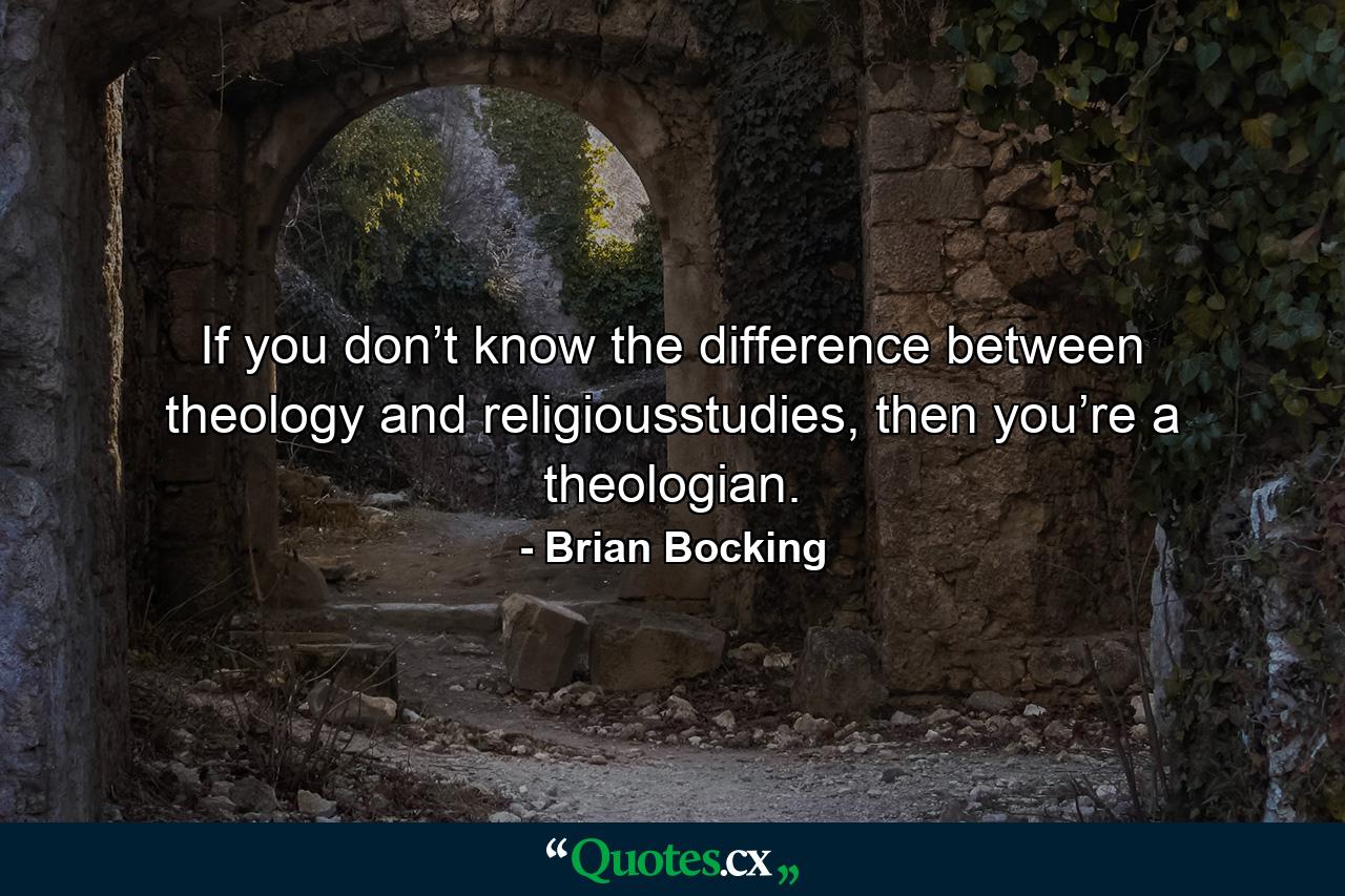 If you don’t know the difference between theology and religiousstudies, then you’re a theologian. - Quote by Brian Bocking