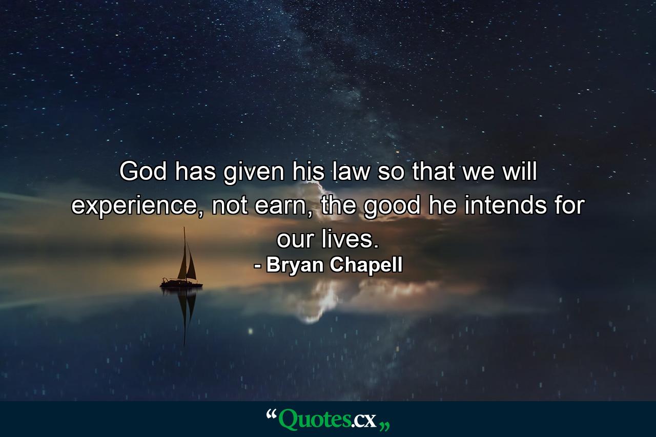 God has given his law so that we will experience, not earn, the good he intends for our lives. - Quote by Bryan Chapell