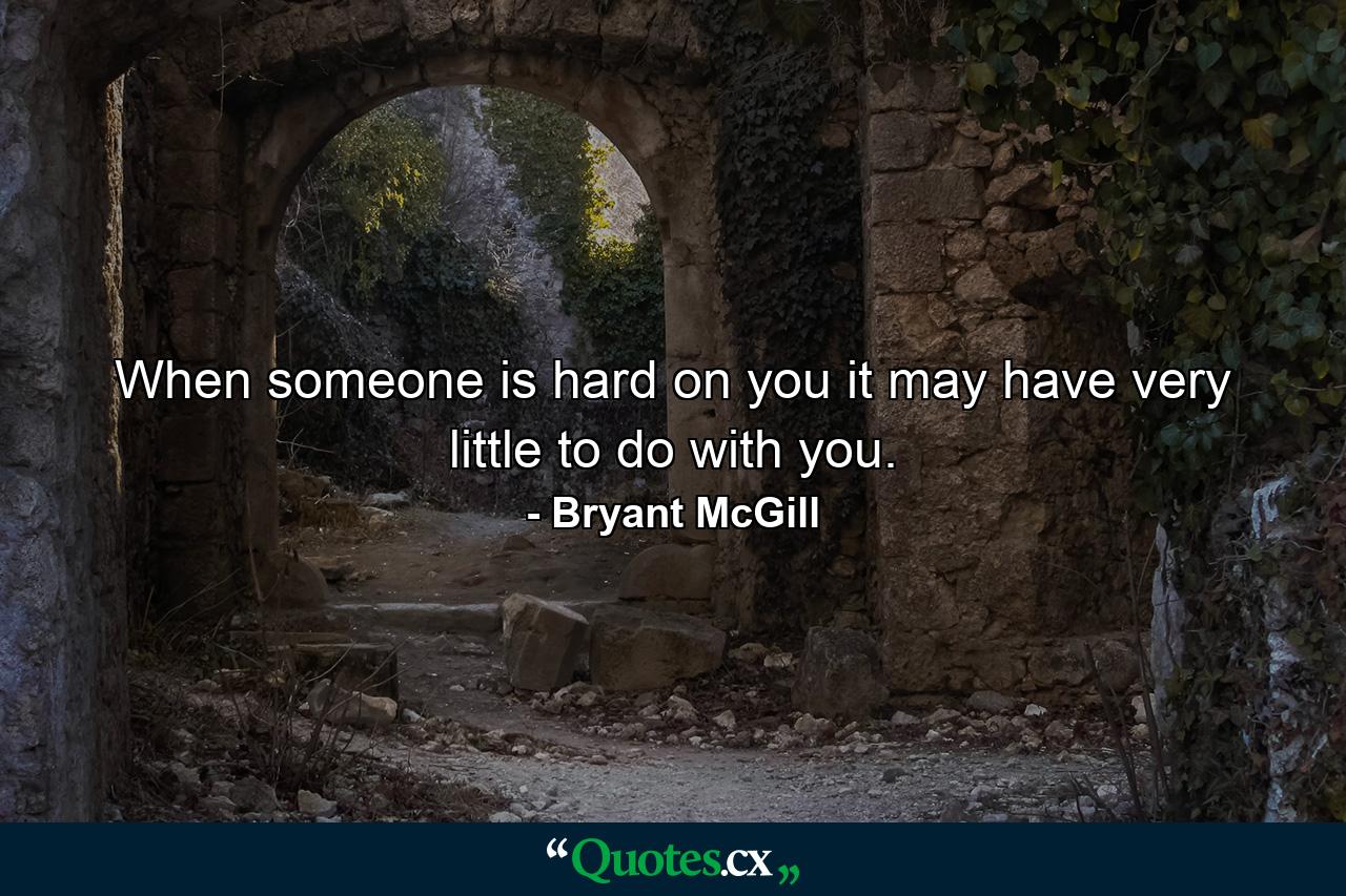 When someone is hard on you it may have very little to do with you. - Quote by Bryant McGill