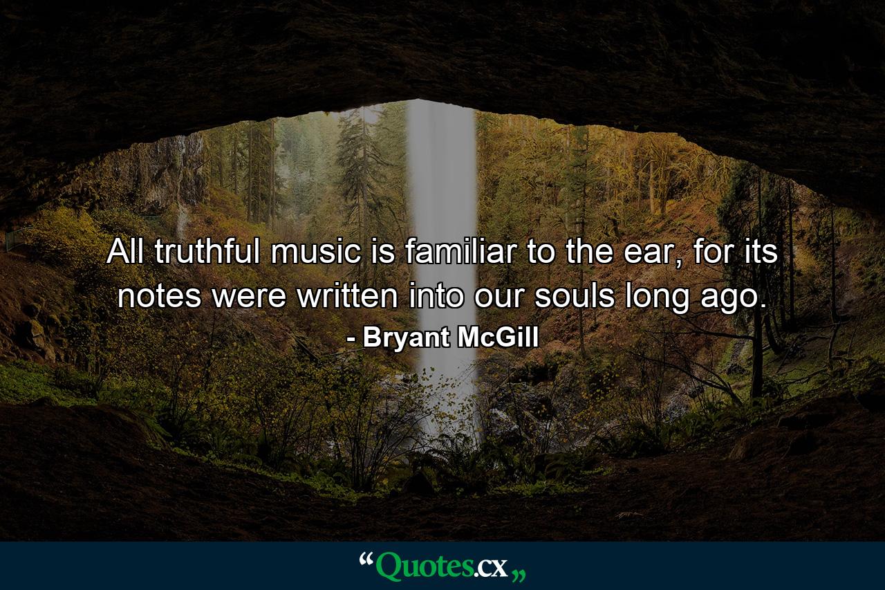 All truthful music is familiar to the ear, for its notes were written into our souls long ago. - Quote by Bryant McGill