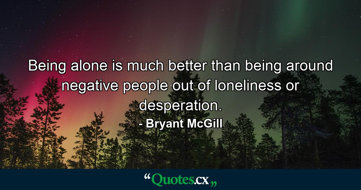 Being alone is much better than being around negative people out of loneliness or desperation. - Quote by Bryant McGill