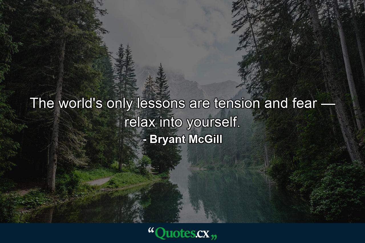 The world's only lessons are tension and fear — relax into yourself. - Quote by Bryant McGill